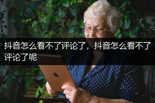 抖音怎么看不了评论了，抖音怎么看不了评论了呢